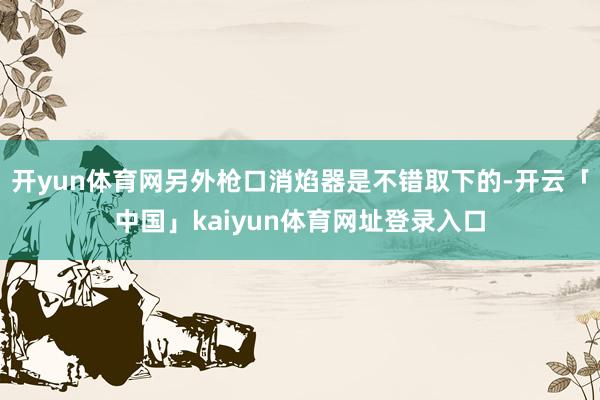 开yun体育网另外枪口消焰器是不错取下的-开云「中国」kaiyun体育网址登录入口