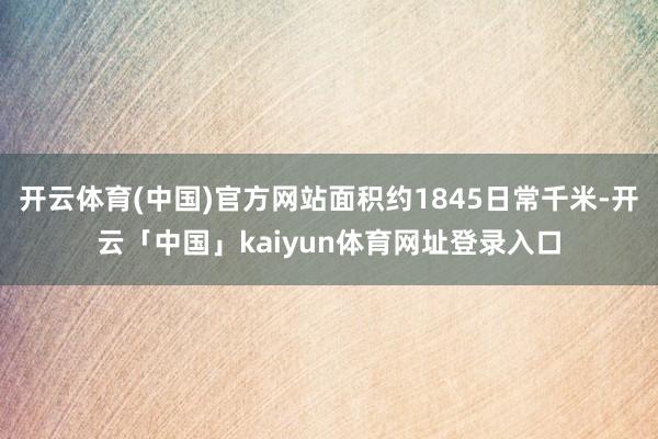 开云体育(中国)官方网站面积约1845日常千米-开云「中国」kaiyun体育网址登录入口