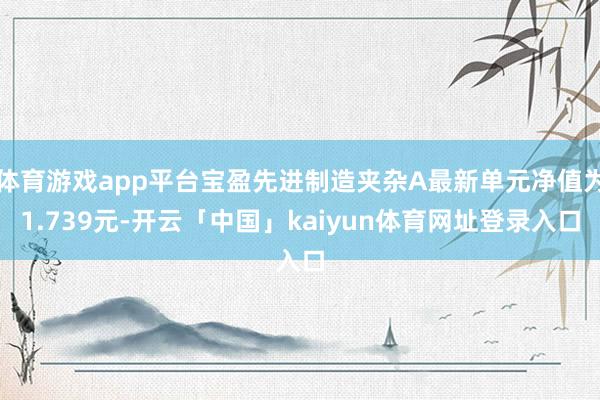 体育游戏app平台宝盈先进制造夹杂A最新单元净值为1.739元-开云「中国」kaiyun体育网址登录入口