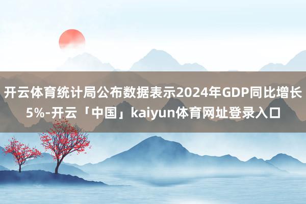 开云体育统计局公布数据表示2024年GDP同比增长5%-开云「中国」kaiyun体育网址登录入口
