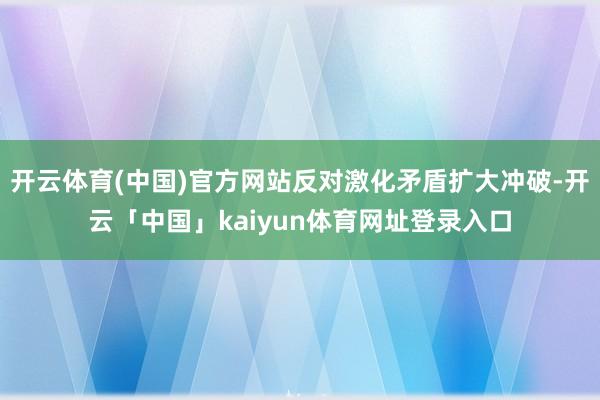 开云体育(中国)官方网站反对激化矛盾扩大冲破-开云「中国」kaiyun体育网址登录入口