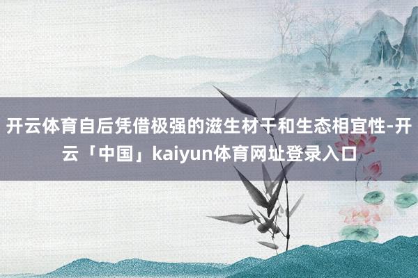 开云体育自后凭借极强的滋生材干和生态相宜性-开云「中国」kaiyun体育网址登录入口