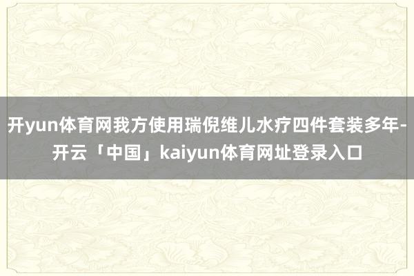 开yun体育网我方使用瑞倪维儿水疗四件套装多年-开云「中国」kaiyun体育网址登录入口