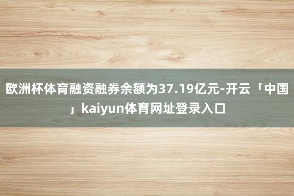 欧洲杯体育融资融券余额为37.19亿元-开云「中国」kaiyun体育网址登录入口