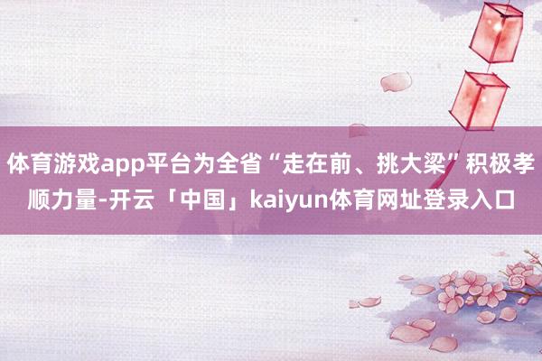 体育游戏app平台为全省“走在前、挑大梁”积极孝顺力量-开云「中国」kaiyun体育网址登录入口