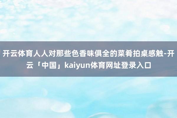 开云体育人人对那些色香味俱全的菜肴拍桌感触-开云「中国」kaiyun体育网址登录入口