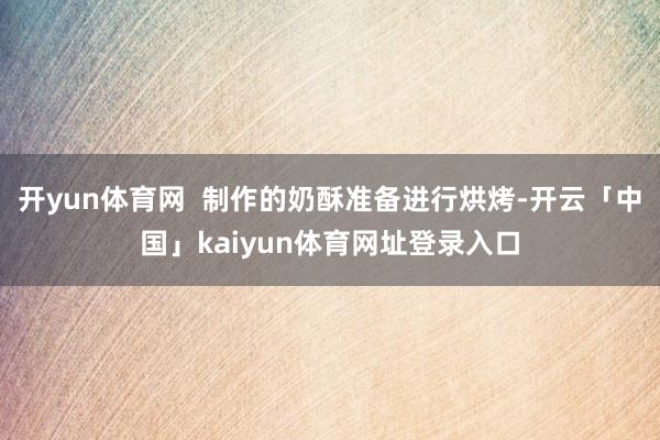 开yun体育网 制作的奶酥准备进行烘烤-开云「中国」kaiyun体育网址登录入口