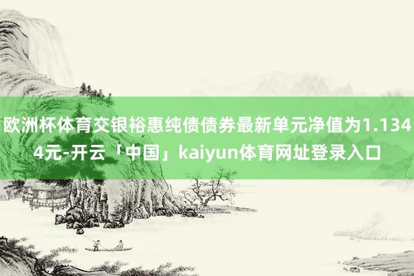 欧洲杯体育交银裕惠纯债债券最新单元净值为1.1344元-开云「中国」kaiyun体育网址登录入口