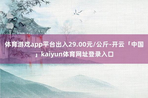 体育游戏app平台出入29.00元/公斤-开云「中国」kaiyun体育网址登录入口