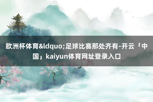 欧洲杯体育&ldquo;足球比赛那处齐有-开云「中国」kaiyun体育网址登录入口