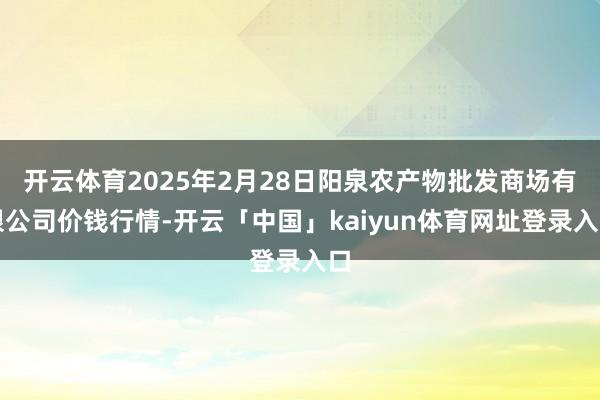 开云体育2025年2月28日阳泉农产物批发商场有限公司价钱行情-开云「中国」kaiyun体育网址登录入口