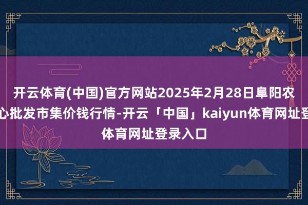 开云体育(中国)官方网站2025年2月28日阜阳农居品中心批发市集价钱行情-开云「中国」kaiyun体育网址登录入口