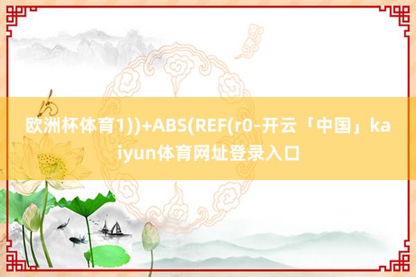 欧洲杯体育1))+ABS(REF(r0-开云「中国」kaiyun体育网址登录入口