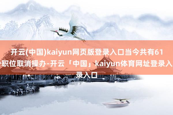 开云(中国)kaiyun网页版登录入口当今共有61个职位取消操办-开云「中国」kaiyun体育网址登录入口