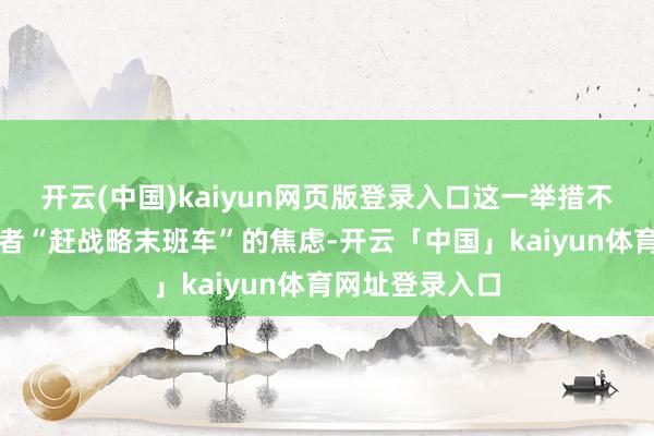 开云(中国)kaiyun网页版登录入口这一举措不仅缓解了奢靡者“赶战略末班车”的焦虑-开云「中国」kaiyun体育网址登录入口