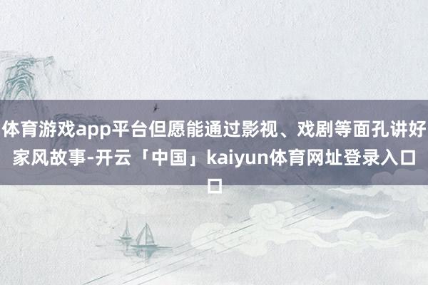 体育游戏app平台但愿能通过影视、戏剧等面孔讲好家风故事-开云「中国」kaiyun体育网址登录入口