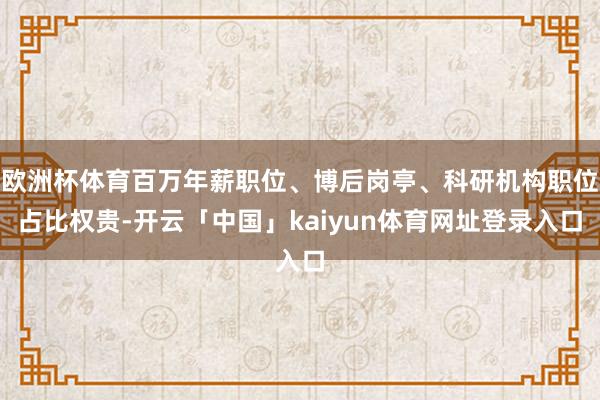 欧洲杯体育百万年薪职位、博后岗亭、科研机构职位占比权贵-开云「中国」kaiyun体育网址登录入口
