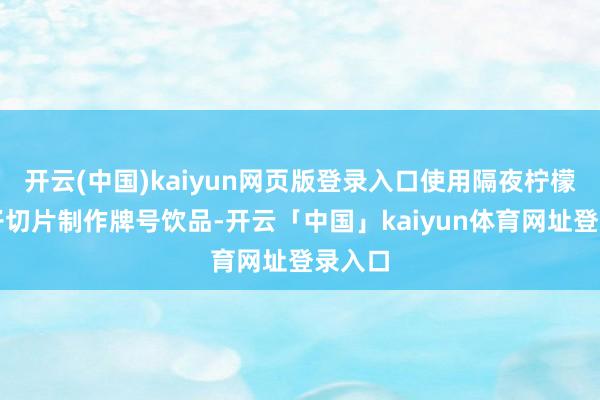 开云(中国)kaiyun网页版登录入口使用隔夜柠檬和橙子切片制作牌号饮品-开云「中国」kaiyun体育网址登录入口