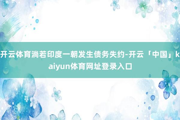 开云体育淌若印度一朝发生债务失约-开云「中国」kaiyun体育网址登录入口