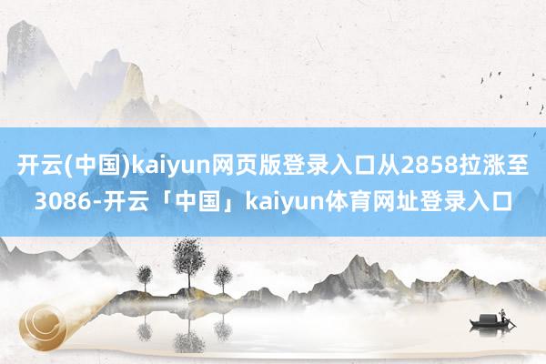 开云(中国)kaiyun网页版登录入口从2858拉涨至3086-开云「中国」kaiyun体育网址登录入口
