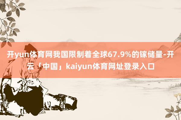 开yun体育网我国限制着全球67.9%的镓储量-开云「中国」kaiyun体育网址登录入口