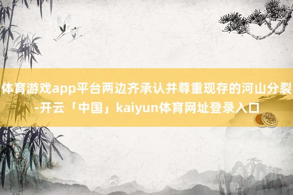 体育游戏app平台两边齐承认并尊重现存的河山分裂-开云「中国」kaiyun体育网址登录入口