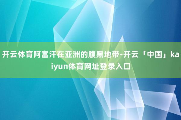 开云体育阿富汗在亚洲的腹黑地带-开云「中国」kaiyun体育网址登录入口