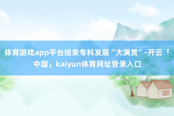 体育游戏app平台结束专科发展“大满贯”-开云「中国」kaiyun体育网址登录入口