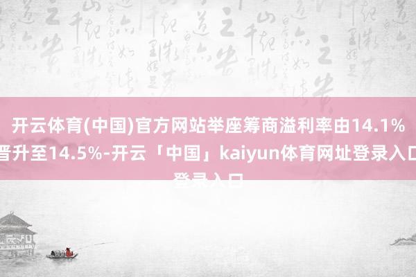 开云体育(中国)官方网站举座筹商溢利率由14.1%晋升至14.5%-开云「中国」kaiyun体育网址登录入口
