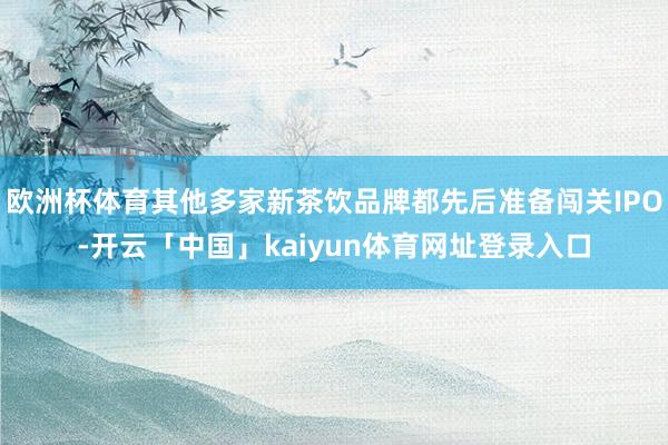 欧洲杯体育其他多家新茶饮品牌都先后准备闯关IPO-开云「中国」kaiyun体育网址登录入口