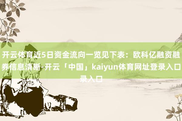 开云体育近5日资金流向一览见下表：欧科亿融资融券信息清晰-开云「中国」kaiyun体育网址登录入口