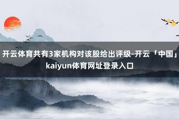 开云体育共有3家机构对该股给出评级-开云「中国」kaiyun体育网址登录入口