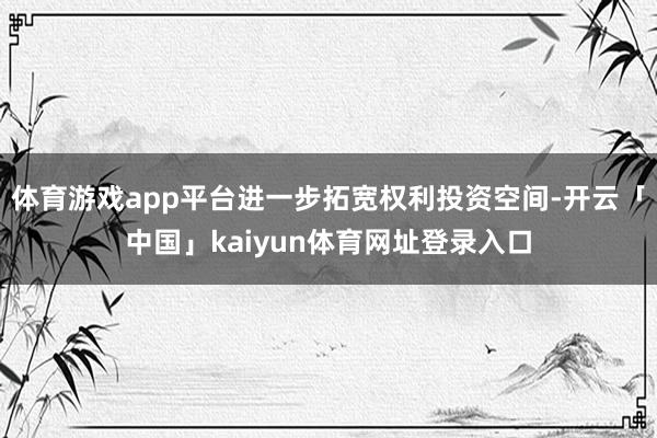 体育游戏app平台进一步拓宽权利投资空间-开云「中国」kaiyun体育网址登录入口