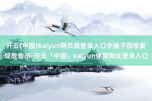开云(中国)kaiyun网页版登录入口中猴子园收复绽放告示-开云「中国」kaiyun体育网址登录入口