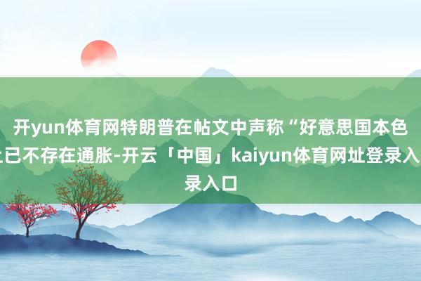 开yun体育网　　特朗普在帖文中声称“好意思国本色上已不存在通胀-开云「中国」kaiyun体育网址登录入口