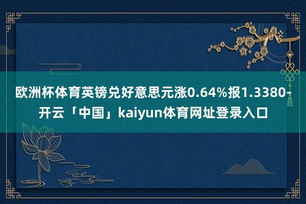 欧洲杯体育英镑兑好意思元涨0.64%报1.3380-开云「中国」kaiyun体育网址登录入口