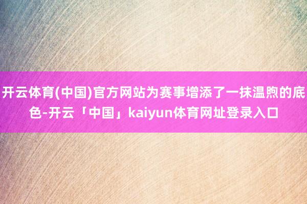 开云体育(中国)官方网站为赛事增添了一抹温煦的底色-开云「中国」kaiyun体育网址登录入口