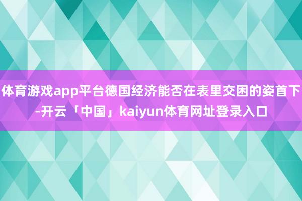 体育游戏app平台德国经济能否在表里交困的姿首下-开云「中国」kaiyun体育网址登录入口