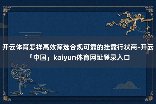 开云体育怎样高效筛选合规可靠的挂靠行状商-开云「中国」kaiyun体育网址登录入口
