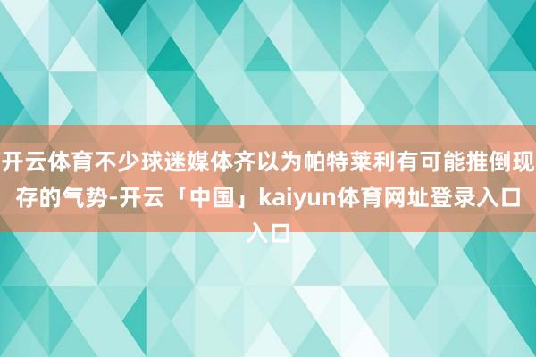 开云体育不少球迷媒体齐以为帕特莱利有可能推倒现存的气势-开云「中国」kaiyun体育网址登录入口