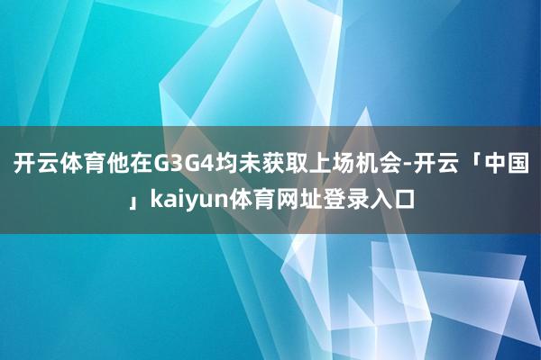 开云体育他在G3G4均未获取上场机会-开云「中国」kaiyun体育网址登录入口