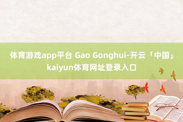 体育游戏app平台 Gao Gonghui-开云「中国」kaiyun体育网址登录入口