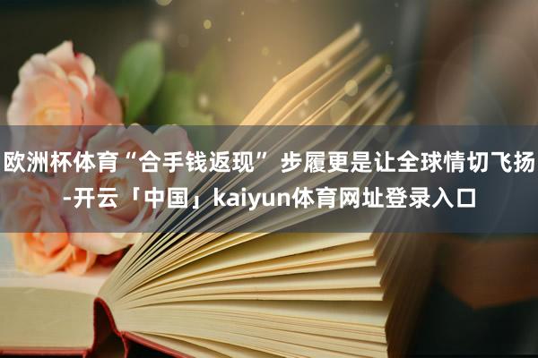 欧洲杯体育“合手钱返现” 步履更是让全球情切飞扬-开云「中国」kaiyun体育网址登录入口