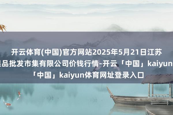 开云体育(中国)官方网站2025年5月21日江苏宜兴市瑞德蔬菜果品批发市集有限公司价钱行情-开云「中国」kaiyun体育网址登录入口