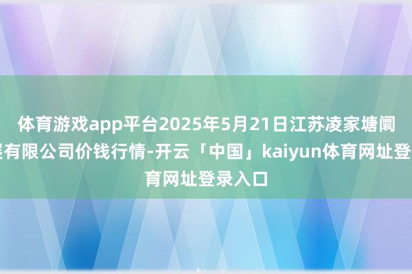 体育游戏app平台2025年5月21日江苏凌家塘阛阓发展有限公司价钱行情-开云「中国」kaiyun体育网址登录入口