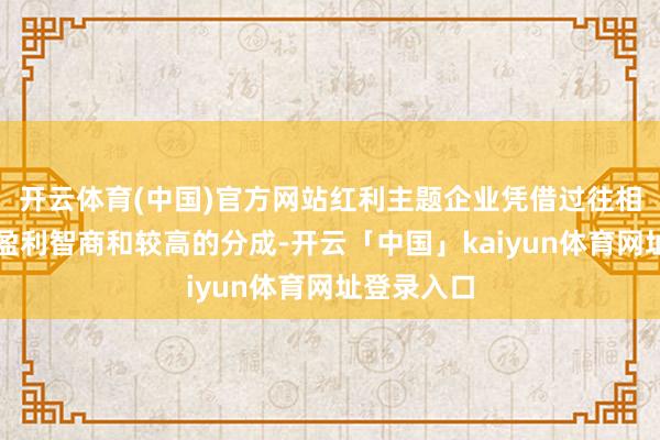 开云体育(中国)官方网站红利主题企业凭借过往相对踏实的盈利智商和较高的分成-开云「中国」kaiyun体育网址登录入口