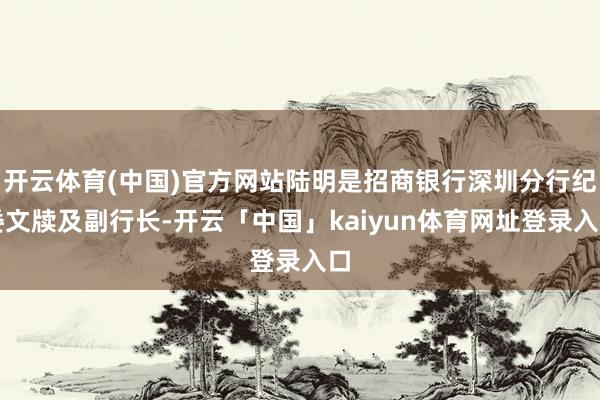 开云体育(中国)官方网站陆明是招商银行深圳分行纪委文牍及副行长-开云「中国」kaiyun体育网址登录入口