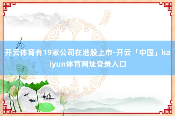 开云体育有19家公司在港股上市-开云「中国」kaiyun体育网址登录入口
