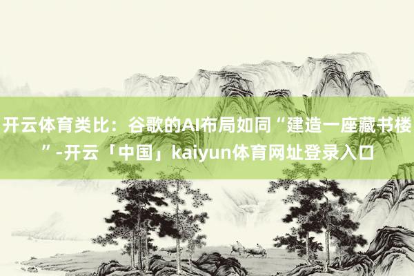 开云体育类比：谷歌的AI布局如同“建造一座藏书楼”-开云「中国」kaiyun体育网址登录入口