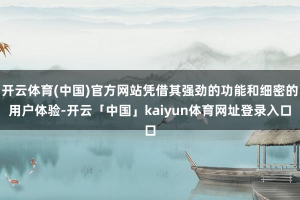 开云体育(中国)官方网站凭借其强劲的功能和细密的用户体验-开云「中国」kaiyun体育网址登录入口
